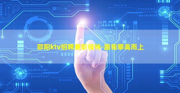 邵阳ktv招聘兼职模特-跟我攀高而上